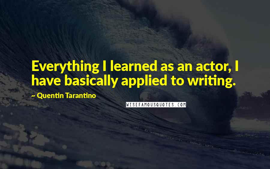 Quentin Tarantino Quotes: Everything I learned as an actor, I have basically applied to writing.