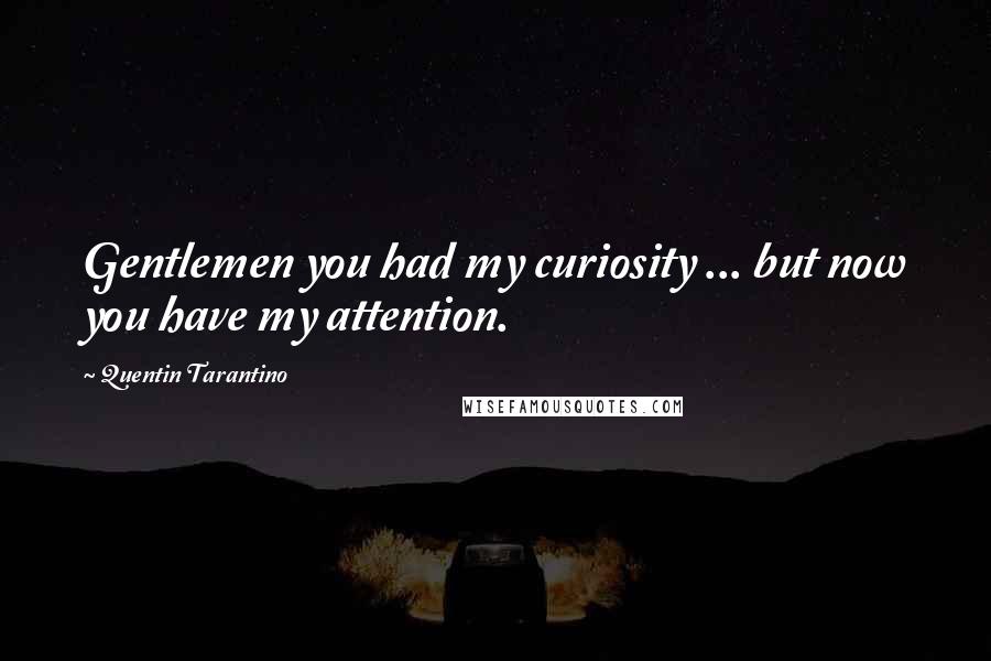 Quentin Tarantino Quotes: Gentlemen you had my curiosity ... but now you have my attention.