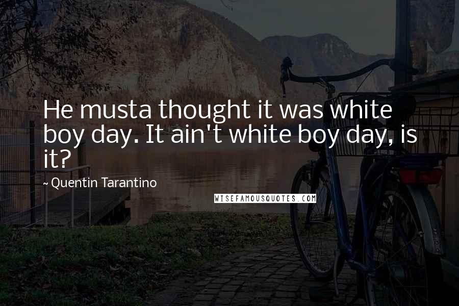 Quentin Tarantino Quotes: He musta thought it was white boy day. It ain't white boy day, is it?