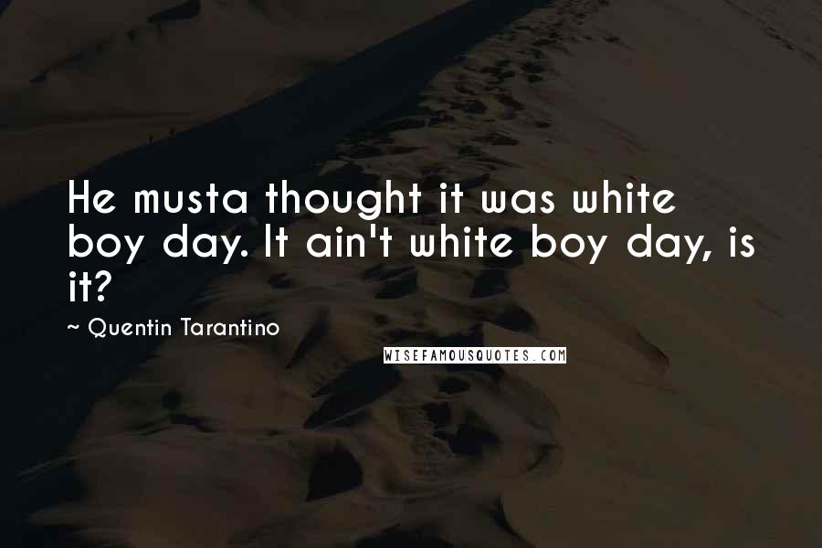Quentin Tarantino Quotes: He musta thought it was white boy day. It ain't white boy day, is it?