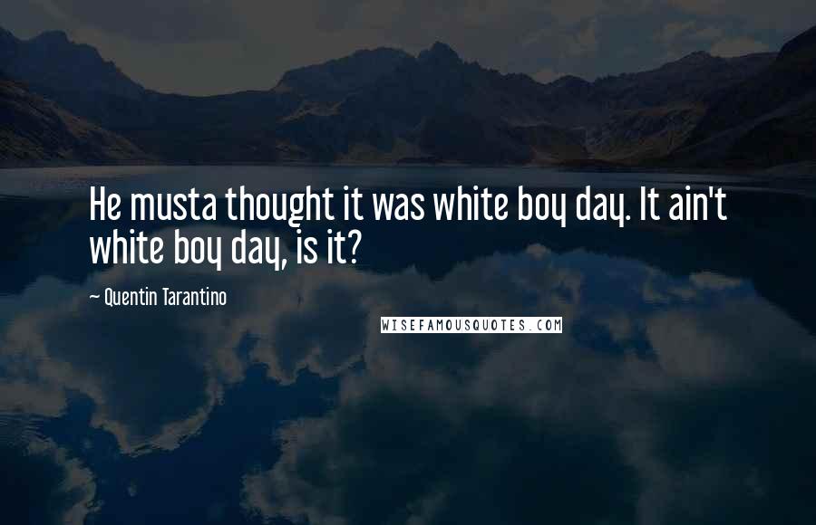 Quentin Tarantino Quotes: He musta thought it was white boy day. It ain't white boy day, is it?