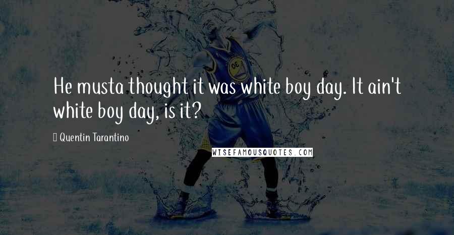 Quentin Tarantino Quotes: He musta thought it was white boy day. It ain't white boy day, is it?