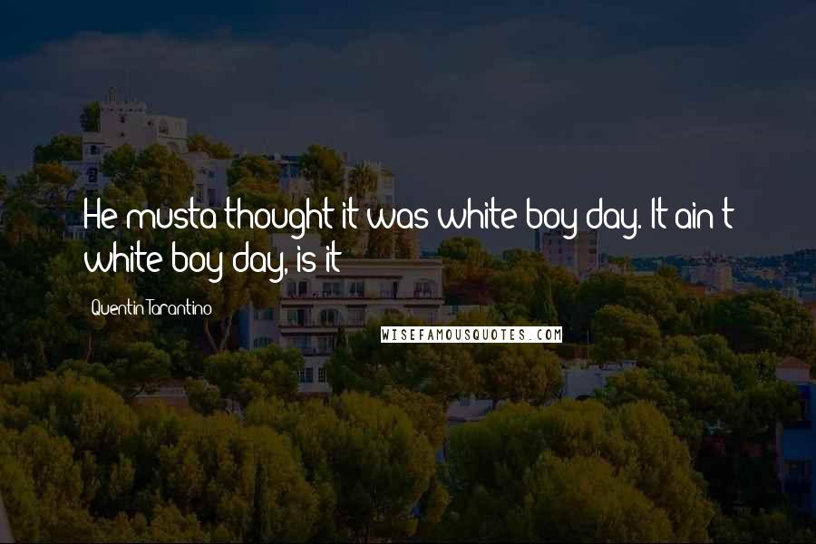 Quentin Tarantino Quotes: He musta thought it was white boy day. It ain't white boy day, is it?