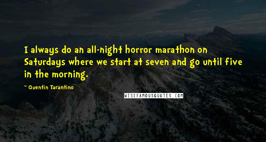 Quentin Tarantino Quotes: I always do an all-night horror marathon on Saturdays where we start at seven and go until five in the morning.