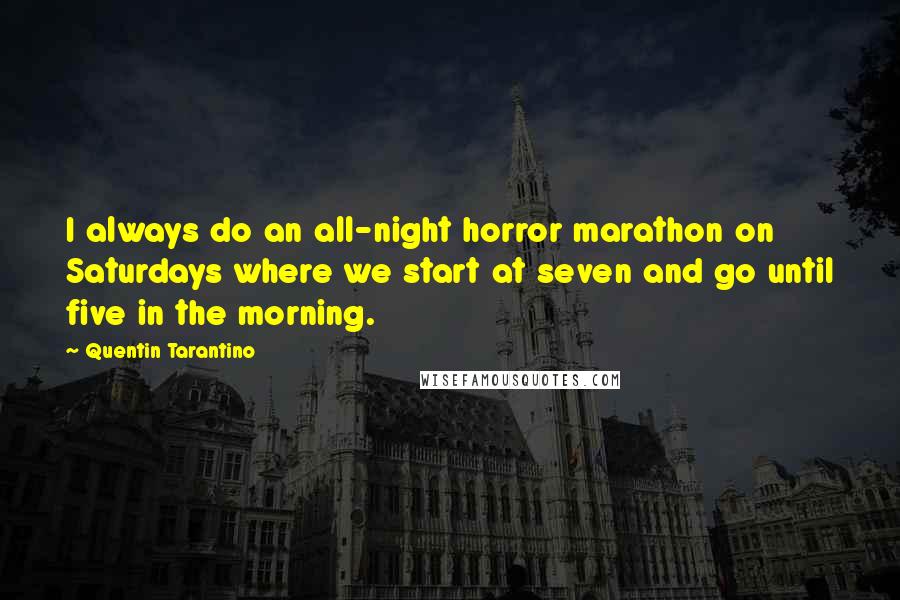 Quentin Tarantino Quotes: I always do an all-night horror marathon on Saturdays where we start at seven and go until five in the morning.