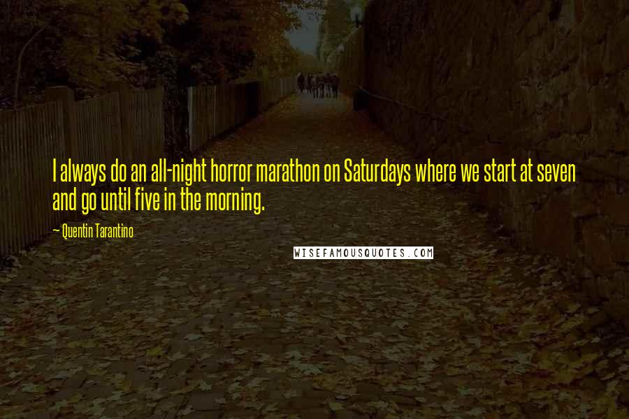 Quentin Tarantino Quotes: I always do an all-night horror marathon on Saturdays where we start at seven and go until five in the morning.