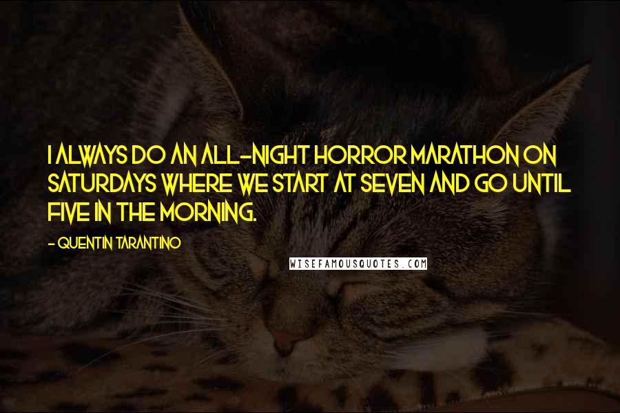 Quentin Tarantino Quotes: I always do an all-night horror marathon on Saturdays where we start at seven and go until five in the morning.