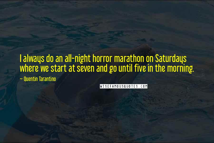 Quentin Tarantino Quotes: I always do an all-night horror marathon on Saturdays where we start at seven and go until five in the morning.