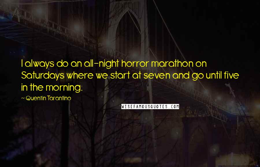 Quentin Tarantino Quotes: I always do an all-night horror marathon on Saturdays where we start at seven and go until five in the morning.