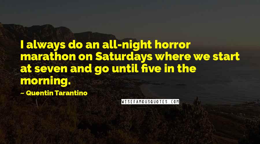 Quentin Tarantino Quotes: I always do an all-night horror marathon on Saturdays where we start at seven and go until five in the morning.