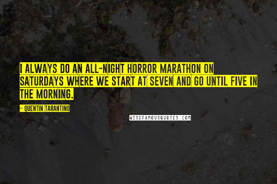 Quentin Tarantino Quotes: I always do an all-night horror marathon on Saturdays where we start at seven and go until five in the morning.