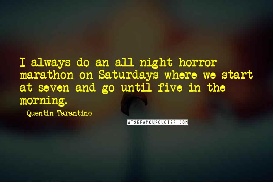 Quentin Tarantino Quotes: I always do an all-night horror marathon on Saturdays where we start at seven and go until five in the morning.