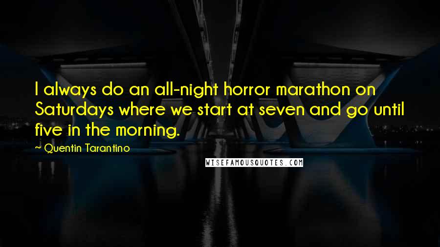 Quentin Tarantino Quotes: I always do an all-night horror marathon on Saturdays where we start at seven and go until five in the morning.