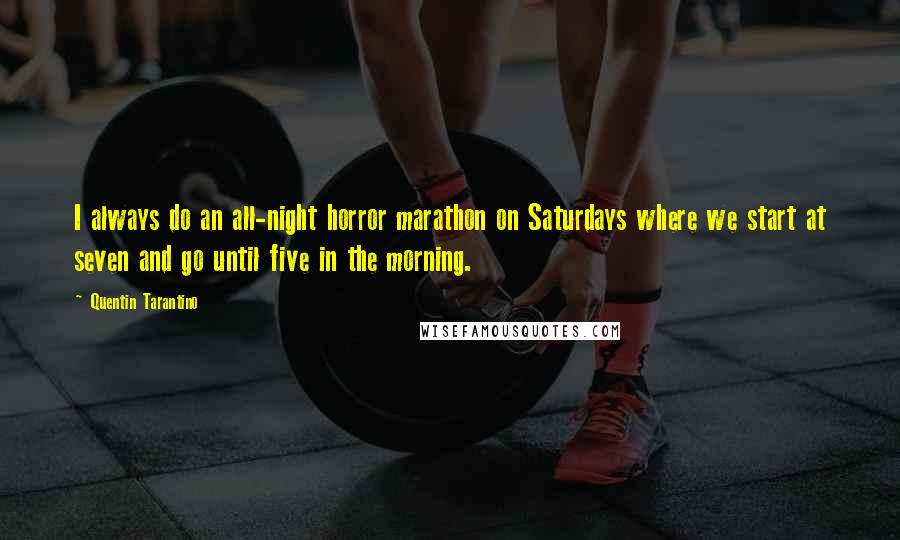 Quentin Tarantino Quotes: I always do an all-night horror marathon on Saturdays where we start at seven and go until five in the morning.