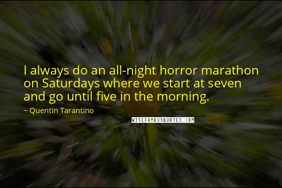 Quentin Tarantino Quotes: I always do an all-night horror marathon on Saturdays where we start at seven and go until five in the morning.