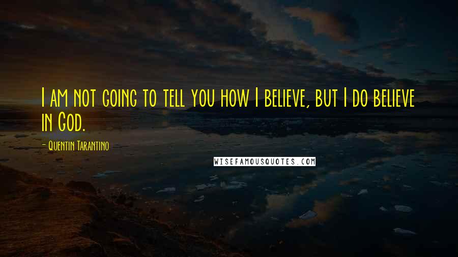 Quentin Tarantino Quotes: I am not going to tell you how I believe, but I do believe in God.