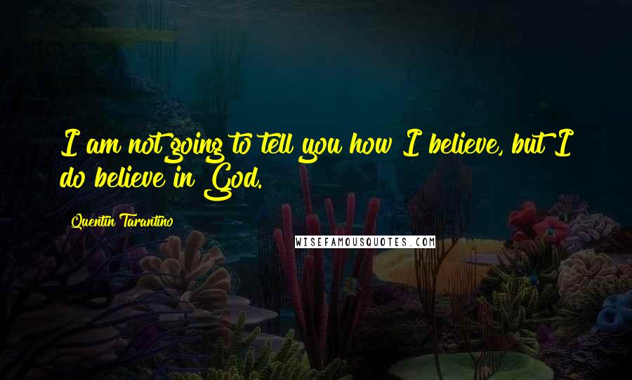 Quentin Tarantino Quotes: I am not going to tell you how I believe, but I do believe in God.