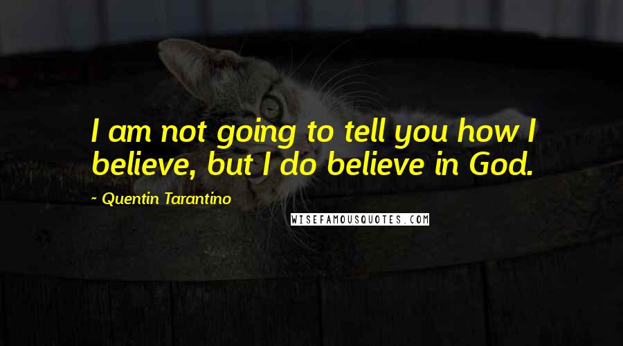 Quentin Tarantino Quotes: I am not going to tell you how I believe, but I do believe in God.
