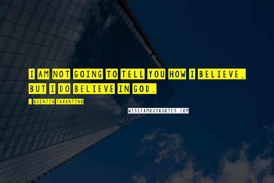 Quentin Tarantino Quotes: I am not going to tell you how I believe, but I do believe in God.