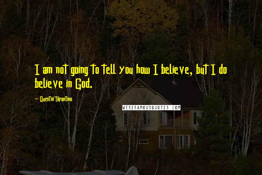 Quentin Tarantino Quotes: I am not going to tell you how I believe, but I do believe in God.