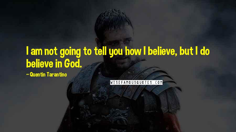 Quentin Tarantino Quotes: I am not going to tell you how I believe, but I do believe in God.