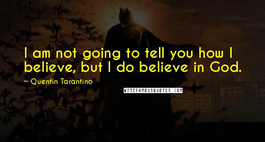 Quentin Tarantino Quotes: I am not going to tell you how I believe, but I do believe in God.