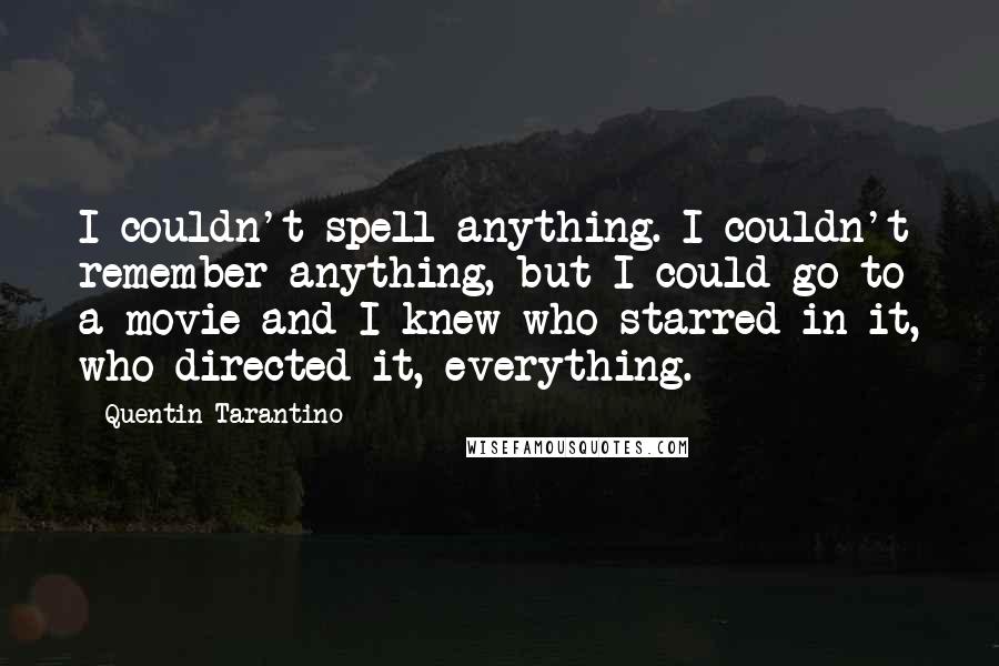 Quentin Tarantino Quotes: I couldn't spell anything. I couldn't remember anything, but I could go to a movie and I knew who starred in it, who directed it, everything.