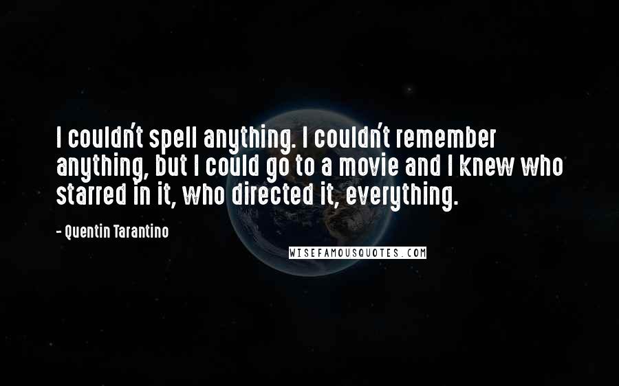 Quentin Tarantino Quotes: I couldn't spell anything. I couldn't remember anything, but I could go to a movie and I knew who starred in it, who directed it, everything.