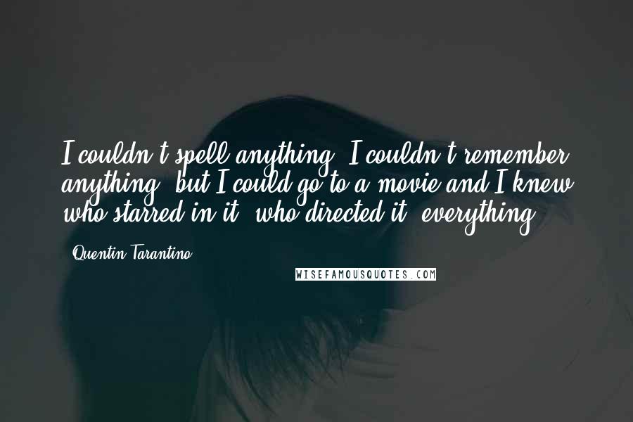 Quentin Tarantino Quotes: I couldn't spell anything. I couldn't remember anything, but I could go to a movie and I knew who starred in it, who directed it, everything.