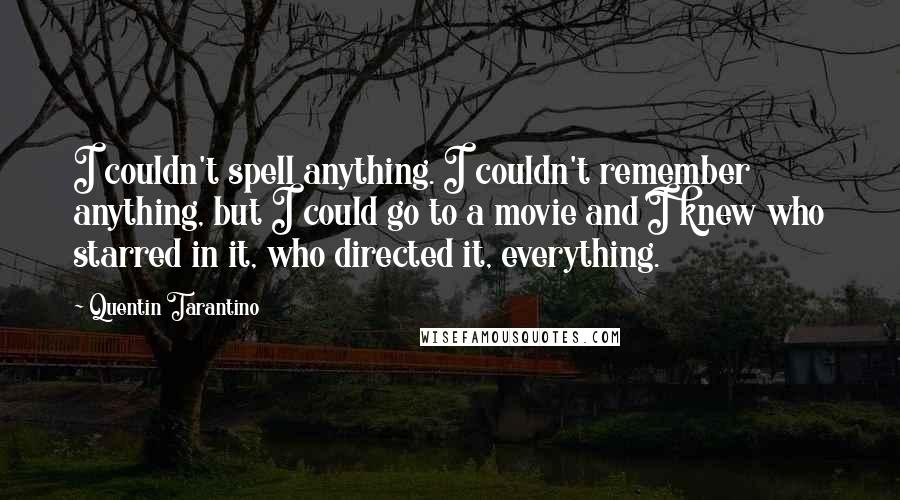 Quentin Tarantino Quotes: I couldn't spell anything. I couldn't remember anything, but I could go to a movie and I knew who starred in it, who directed it, everything.