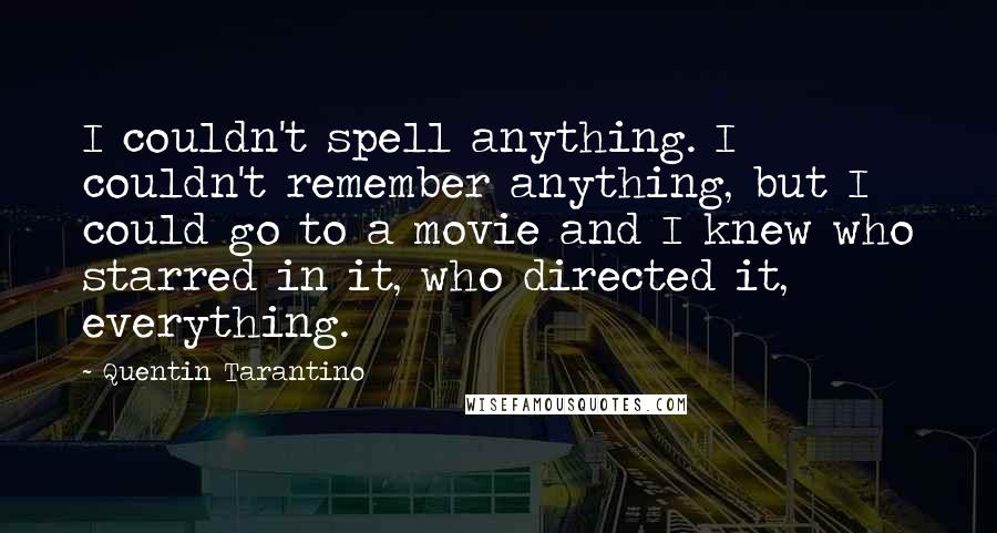 Quentin Tarantino Quotes: I couldn't spell anything. I couldn't remember anything, but I could go to a movie and I knew who starred in it, who directed it, everything.