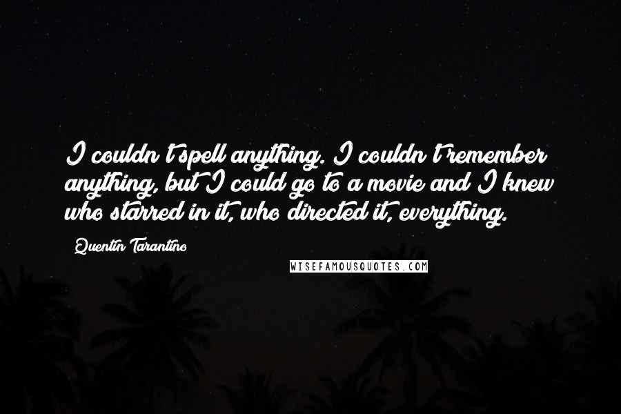 Quentin Tarantino Quotes: I couldn't spell anything. I couldn't remember anything, but I could go to a movie and I knew who starred in it, who directed it, everything.