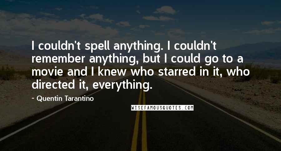 Quentin Tarantino Quotes: I couldn't spell anything. I couldn't remember anything, but I could go to a movie and I knew who starred in it, who directed it, everything.