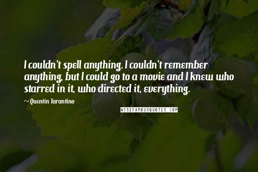 Quentin Tarantino Quotes: I couldn't spell anything. I couldn't remember anything, but I could go to a movie and I knew who starred in it, who directed it, everything.