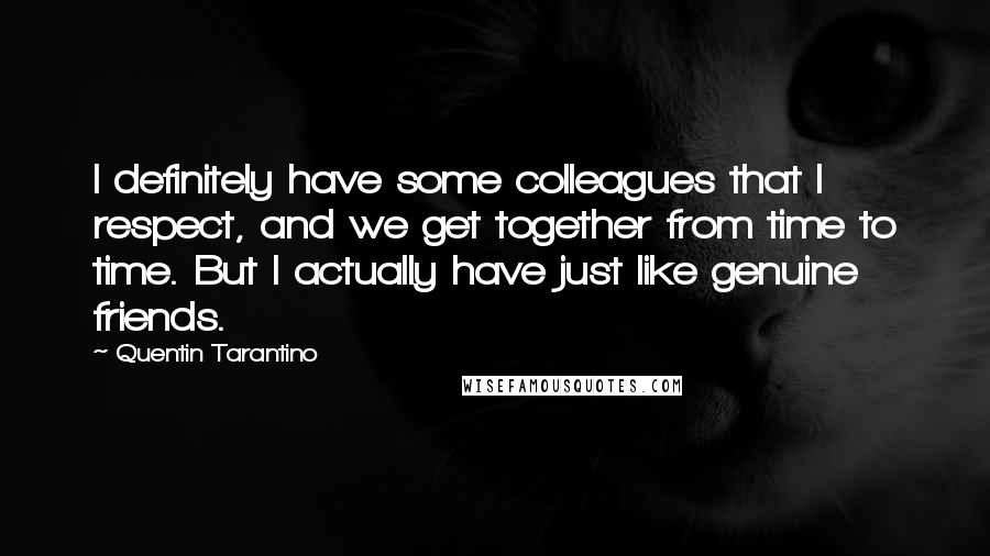 Quentin Tarantino Quotes: I definitely have some colleagues that I respect, and we get together from time to time. But I actually have just like genuine friends.