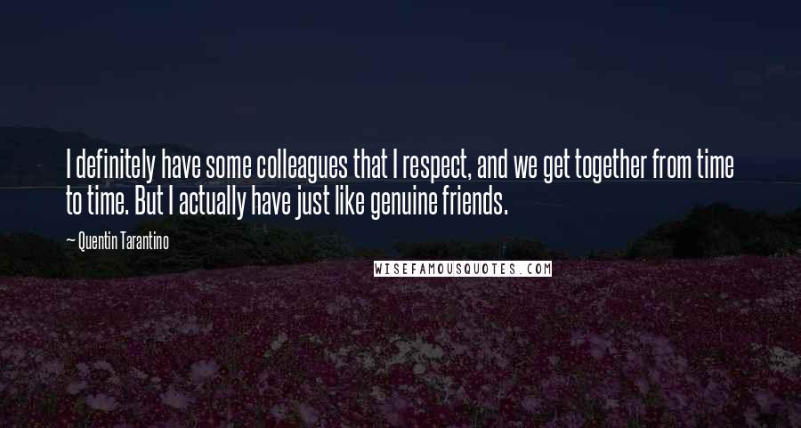 Quentin Tarantino Quotes: I definitely have some colleagues that I respect, and we get together from time to time. But I actually have just like genuine friends.