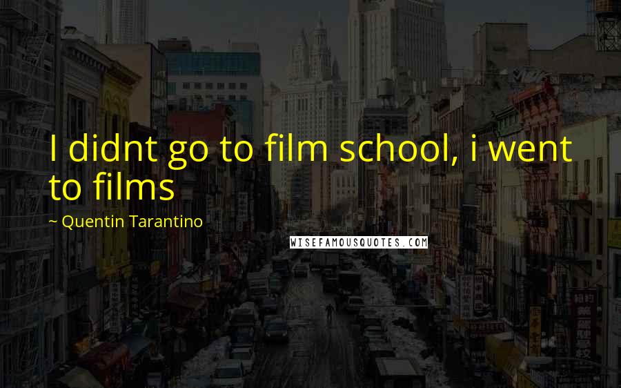 Quentin Tarantino Quotes: I didnt go to film school, i went to films