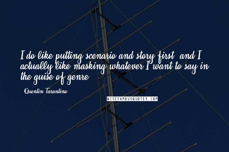 Quentin Tarantino Quotes: I do like putting scenario and story first, and I actually like masking whatever I want to say in the guise of genre.