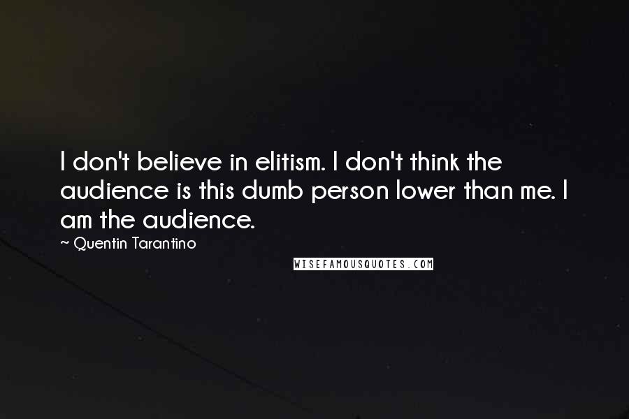 Quentin Tarantino Quotes: I don't believe in elitism. I don't think the audience is this dumb person lower than me. I am the audience.