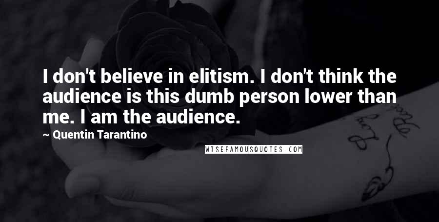 Quentin Tarantino Quotes: I don't believe in elitism. I don't think the audience is this dumb person lower than me. I am the audience.