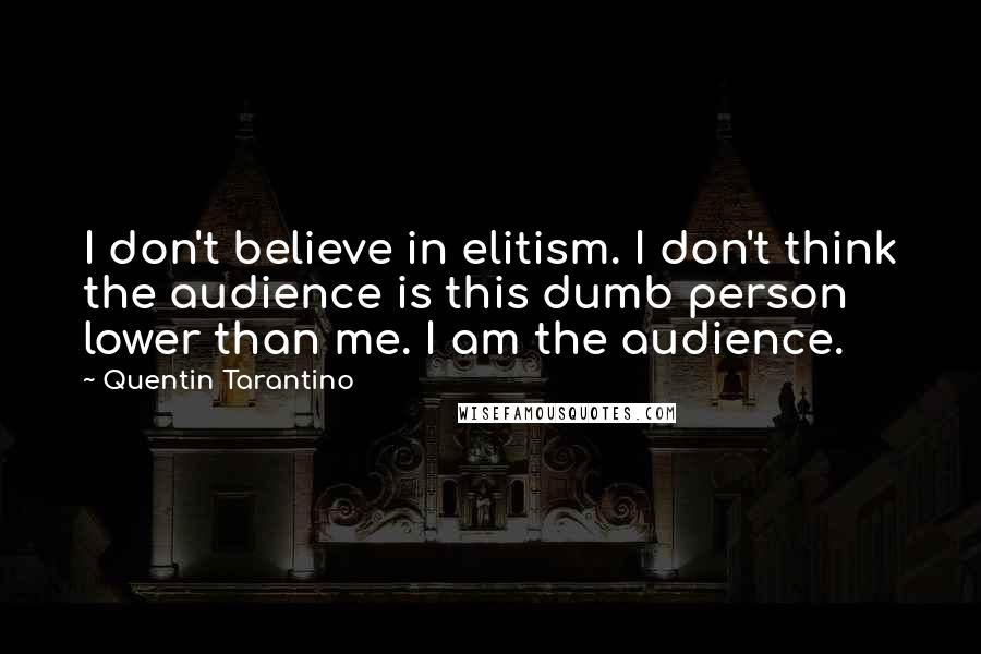 Quentin Tarantino Quotes: I don't believe in elitism. I don't think the audience is this dumb person lower than me. I am the audience.