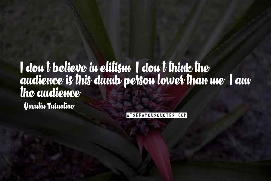 Quentin Tarantino Quotes: I don't believe in elitism. I don't think the audience is this dumb person lower than me. I am the audience.
