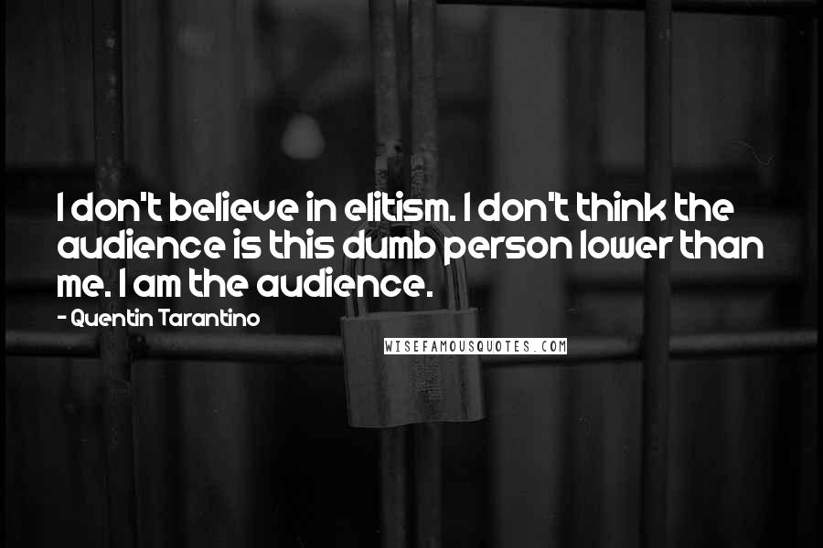 Quentin Tarantino Quotes: I don't believe in elitism. I don't think the audience is this dumb person lower than me. I am the audience.