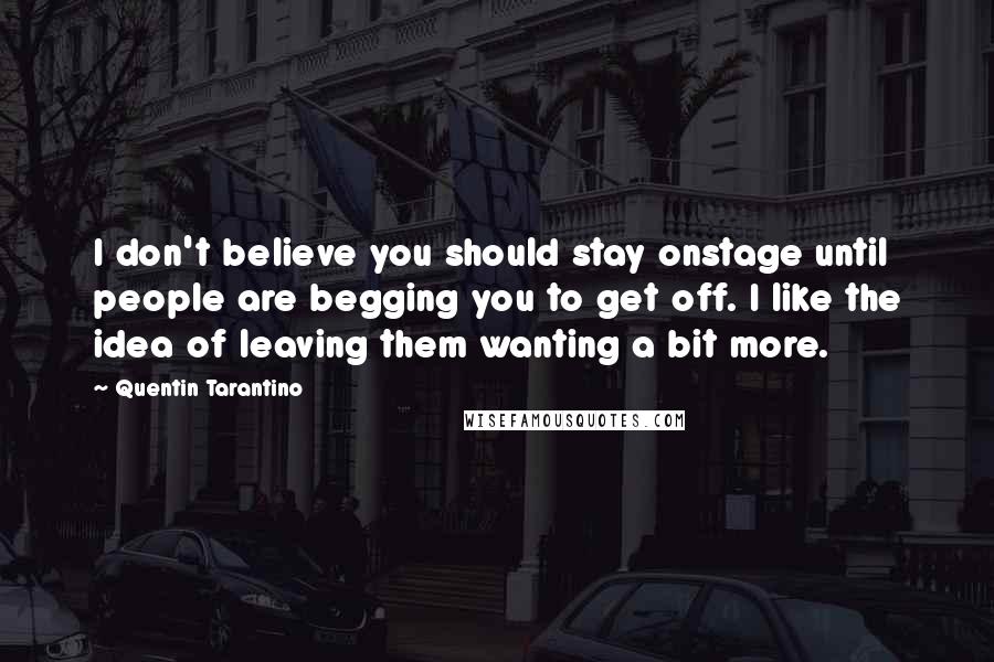 Quentin Tarantino Quotes: I don't believe you should stay onstage until people are begging you to get off. I like the idea of leaving them wanting a bit more.