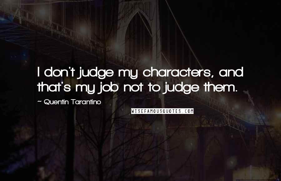 Quentin Tarantino Quotes: I don't judge my characters, and that's my job not to judge them.