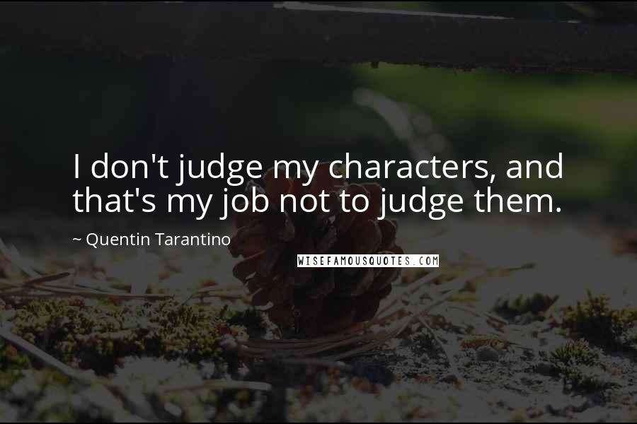 Quentin Tarantino Quotes: I don't judge my characters, and that's my job not to judge them.