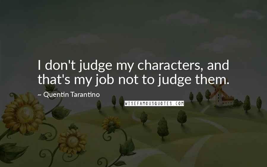 Quentin Tarantino Quotes: I don't judge my characters, and that's my job not to judge them.