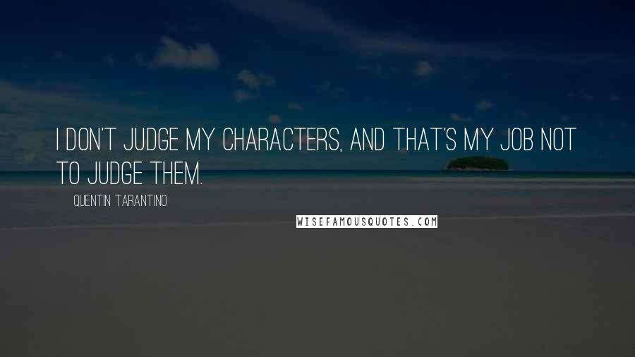 Quentin Tarantino Quotes: I don't judge my characters, and that's my job not to judge them.