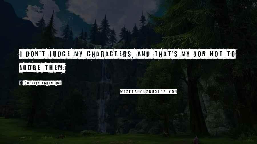 Quentin Tarantino Quotes: I don't judge my characters, and that's my job not to judge them.