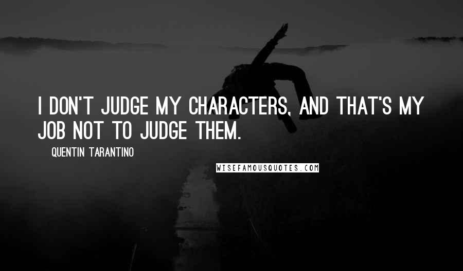 Quentin Tarantino Quotes: I don't judge my characters, and that's my job not to judge them.